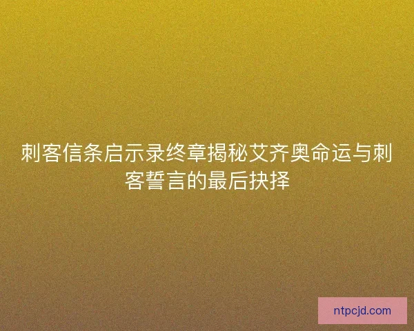 刺客信条启示录终章揭秘艾齐奥命运与刺客誓言的最后抉择