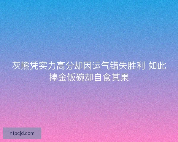 灰熊凭实力高分却因运气错失胜利 如此捧金饭碗却自食其果